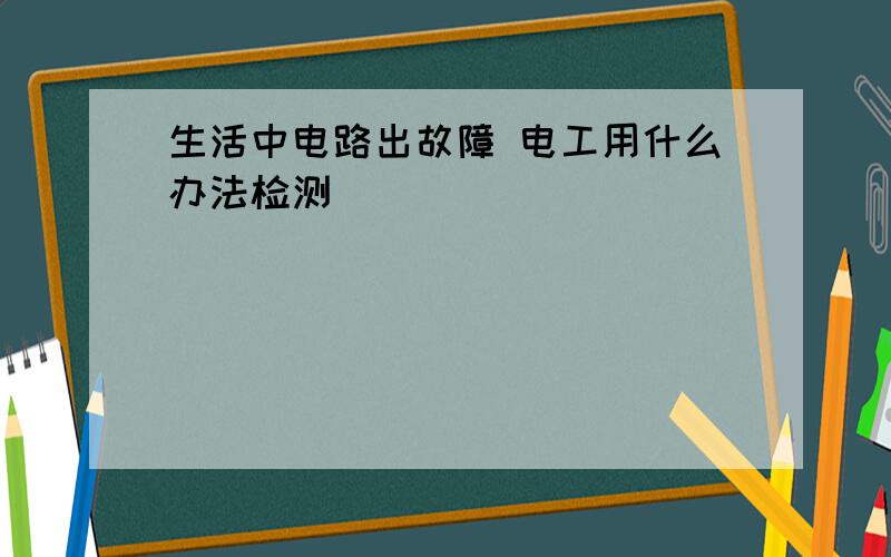 生活中电路出故障 电工用什么办法检测