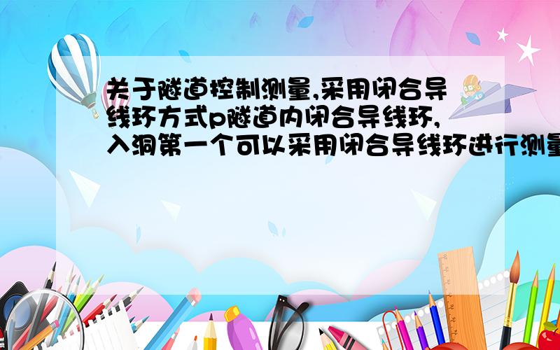 关于隧道控制测量,采用闭合导线环方式p隧道内闭合导线环,入洞第一个可以采用闭合导线环进行测量平差,往里的后续导线环是采用附和导线附和到前一个闭合导线环上,还是和前一个环共用