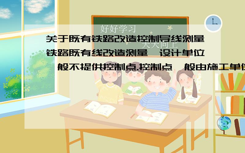 关于既有铁路改造控制导线测量铁路既有线改造测量,设计单位一般不提供控制点.控制点一般由施工单位自己布点、测设.我现在的问题是：改造铁路的起点和终点均无设计提供的高级控制点,