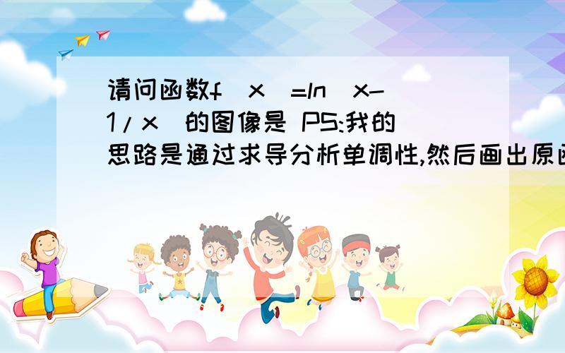 请问函数f(x)=ln(x-1/x)的图像是 PS:我的思路是通过求导分析单调性,然后画出原函数图象,可是我不知道fx怎么求导是不是f‘(x)=1/(x-1/x)