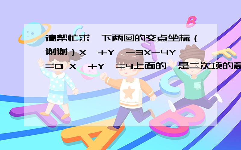 请帮忙求一下两圆的交点坐标（谢谢）X*+Y*-3X-4Y=0 X*+Y*=4上面的*是二次项的意思·没办法打上来~所以~抱歉··请帮忙解一下吧~这是两个圆的方程·急用！！！！！！！！！急用！！！！！！！