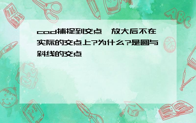 cad捕捉到交点,放大后不在实际的交点上?为什么?是圆与斜线的交点