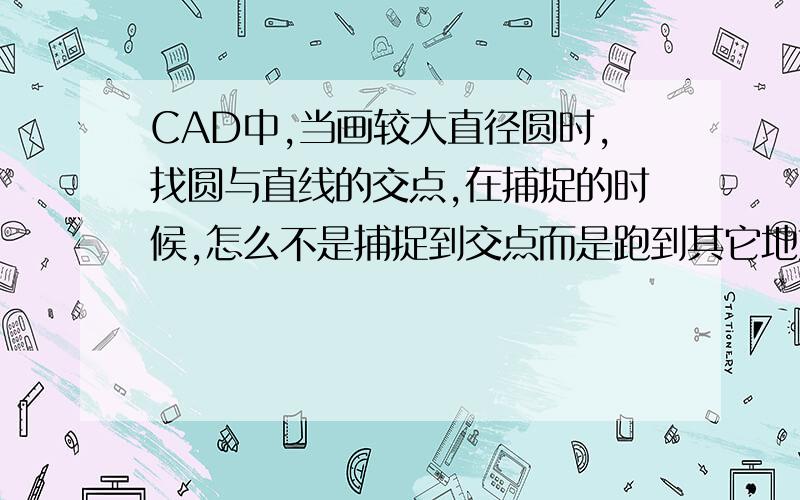 CAD中,当画较大直径圆时,找圆与直线的交点,在捕捉的时候,怎么不是捕捉到交点而是跑到其它地方去了?刷新和调大精确度已经试过了.还是没有用,请问大家要怎么解决呢?