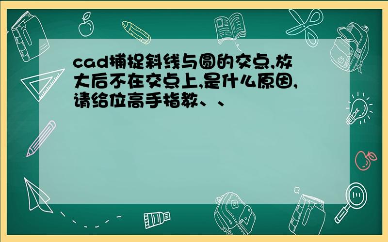 cad捕捉斜线与圆的交点,放大后不在交点上,是什么原因,请给位高手指教、、