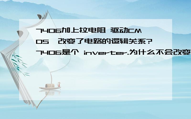 7406加上拉电阻 驱动CMOS,改变了电路的逻辑关系?7406是个 inverter.为什么不会改变逻辑.30V不算太高吧.