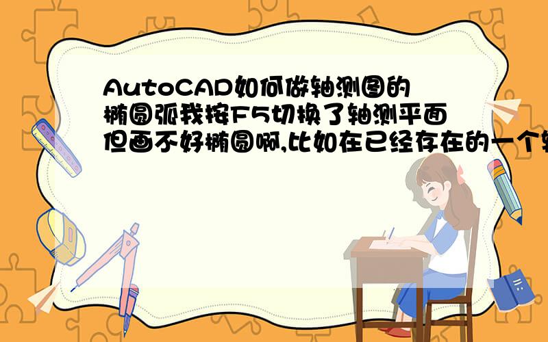 AutoCAD如何做轴测图的椭圆弧我按F5切换了轴测平面但画不好椭圆啊,比如在已经存在的一个轴测右面的矩形（看起来是,实际上是平行四边形）上画个与矩形各个边切于中点的椭圆,怎么操作,一