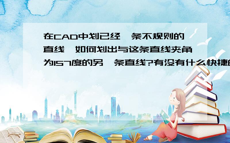 在CAD中划已经一条不规则的直线,如何划出与这条直线夹角为157度的另一条直线?有没有什么快捷的方法,不需要经过计算的.