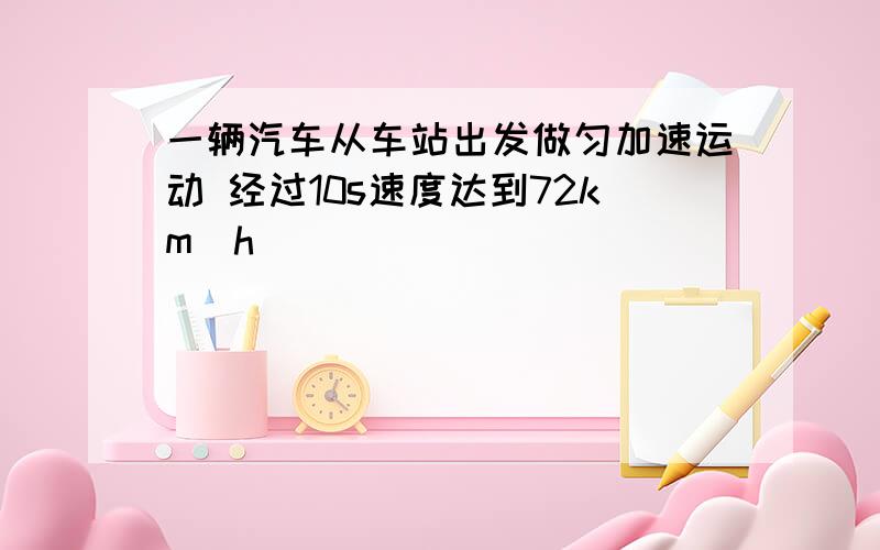 一辆汽车从车站出发做匀加速运动 经过10s速度达到72km／h