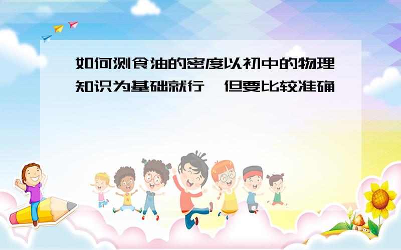 如何测食油的密度以初中的物理知识为基础就行,但要比较准确