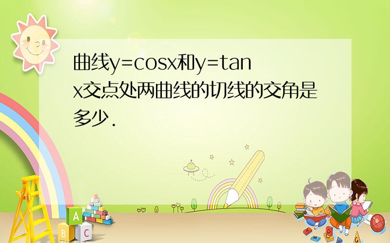 曲线y=cosx和y=tanx交点处两曲线的切线的交角是多少.