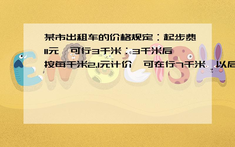 某市出租车的价格规定：起步费11元,可行3千米；3千米后按每千米2.1元计价,可在行7千米,以后每千米都按3.15元计价,设每一次乘车的车费由行车程里确定.(1)请问当行程为28千米时,请你设计一