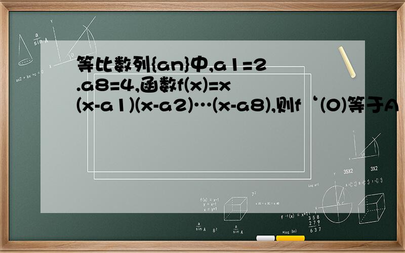 等比数列{an}中,a1=2.a8=4,函数f(x)=x(x-a1)(x-a2)…(x-a8),则f‘(0)等于A 2^6 B 2^9 C 2^12 D 2^15