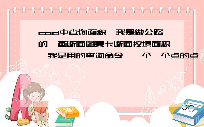 cad中查询面积,我是做公路的,画断面图要卡断面挖填面积,我是用的查询命令,一个一个点的点,感觉这样很有没有那种什么软件或命令可以直接算一个闭合区域的面积,不要告诉我那种先制定面