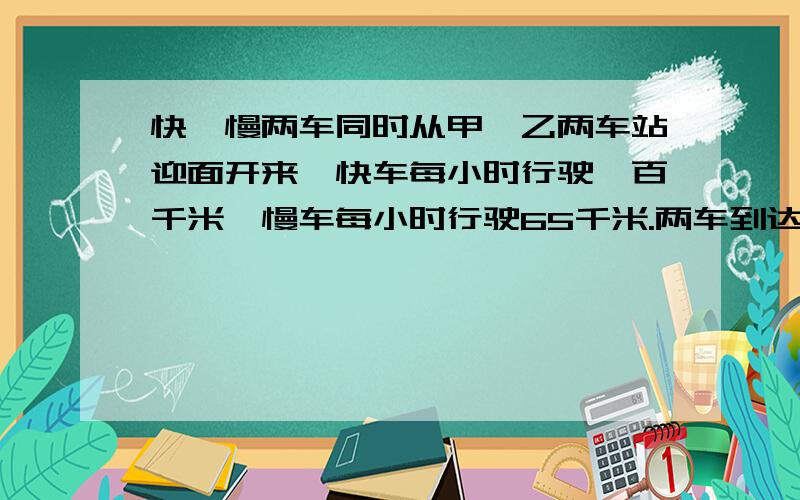 快、慢两车同时从甲、乙两车站迎面开来,快车每小时行驶一百千米,慢车每小时行驶65千米.两车到达车站后立即往回开,第二次相遇时快车比慢车多行驶了210千米.求甲、乙两车站间的距离?