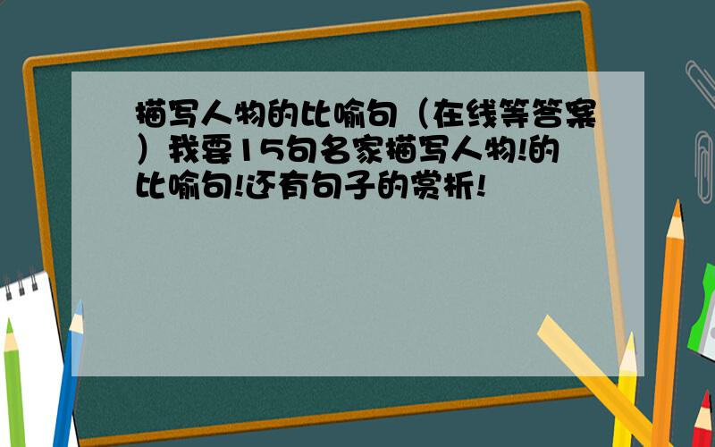 描写人物的比喻句（在线等答案）我要15句名家描写人物!的比喻句!还有句子的赏析!