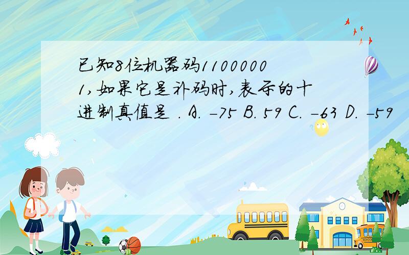 已知8位机器码11000001,如果它是补码时,表示的十进制真值是 . A. -75 B. 59 C. -63 D. -59