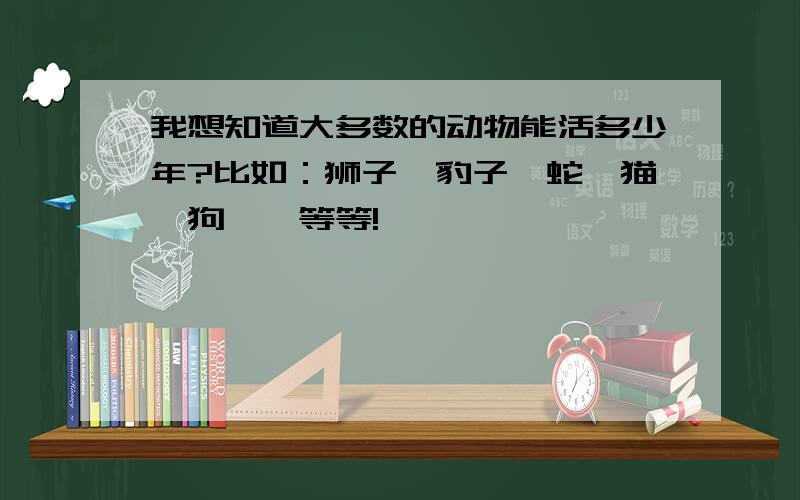 我想知道大多数的动物能活多少年?比如：狮子、豹子、蛇、猫、狗……等等!