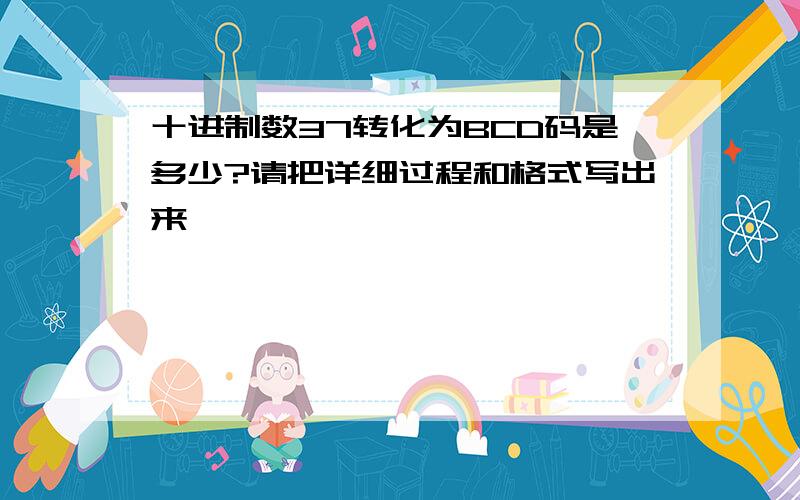 十进制数37转化为BCD码是多少?请把详细过程和格式写出来,