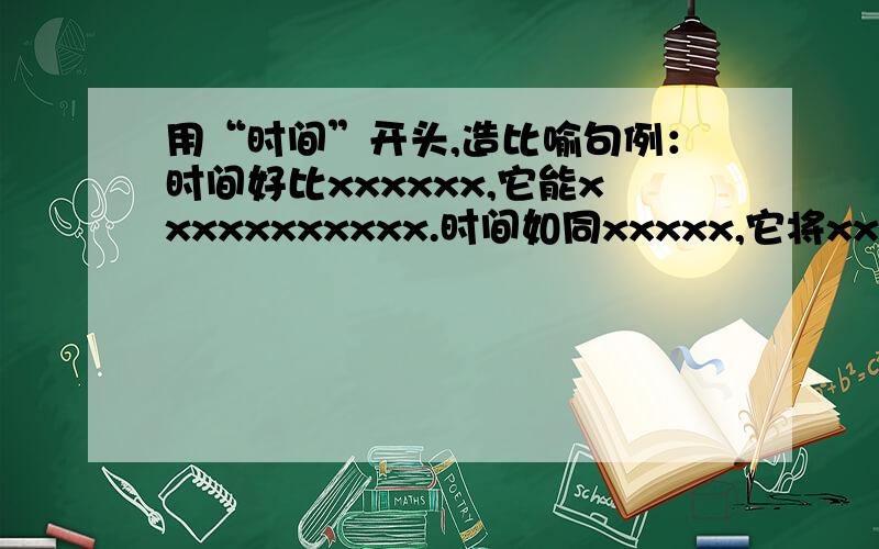 用“时间”开头,造比喻句例：时间好比xxxxxx,它能xxxxxxxxxxx.时间如同xxxxx,它将xxxxxxxxxxxxxxxxxxxx.急需答案,帮帮忙!