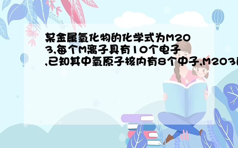 某金属氧化物的化学式为M2O3,每个M离子具有10个电子,已知其中氧原子核内有8个中子,M2O3的式量为102,则…某金属氧化物的化学式为M2O3,每个M离子具有10个电子,已知其中氧原子核内有8个中子,M2O3