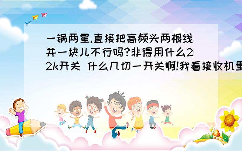 一锅两星,直接把高频头两根线并一块儿不行吗?非得用什么22k开关 什么几切一开关啊!我看接收机里有22k开关选项啊!直接并一块儿行吗?