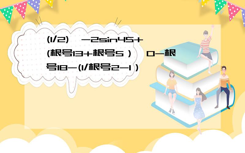 (1/2)^-2sin45+(根号13+根号5）^0-根号18-(1/根号2-1）