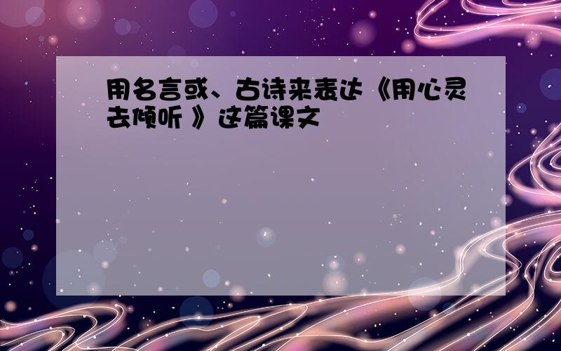 用名言或、古诗来表达《用心灵去倾听 》这篇课文