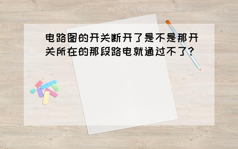 电路图的开关断开了是不是那开关所在的那段路电就通过不了?