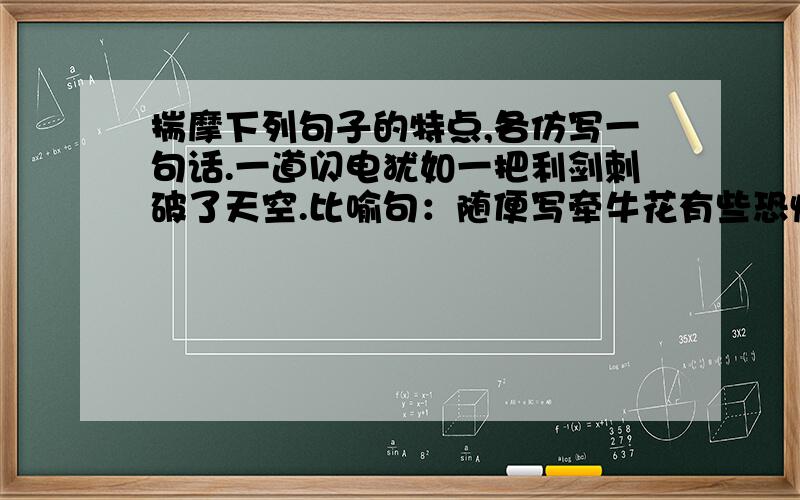 揣摩下列句子的特点,各仿写一句话.一道闪电犹如一把利剑刺破了天空.比喻句：随便写牵牛花有些恐慌了,连叶子、枝茎都不由自主地发抖.拟人句：太阳_______________________________________________