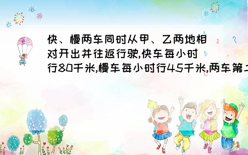 快、慢两车同时从甲、乙两地相对开出并往返行驶,快车每小时行80千米,慢车每小时行45千米,两车第二次相遇时,快车比慢车多行了210千米,甲、乙两地之间的路程是多少千米?