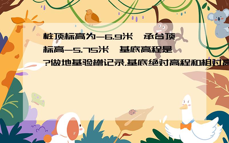 桩顶标高为-6.9米,承台顶标高-5.75米,基底高程是?做地基验槽记录，基底绝对高程和相对高程是？