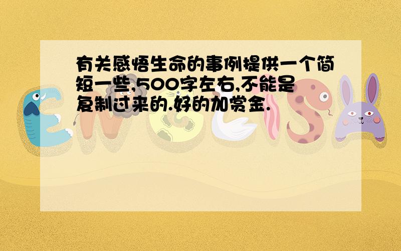 有关感悟生命的事例提供一个简短一些,500字左右,不能是复制过来的.好的加赏金.