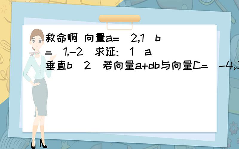 救命啊 向量a=(2,1)b=(1,-2)求证:(1)a垂直b(2)若向量a+db与向量C=(-4,3)共线,求实数d向量a=(2,1)b=(1,-2)求证:(1)a平行b(2)若向量a+db与向量C=(-4,3)共线,求实数d