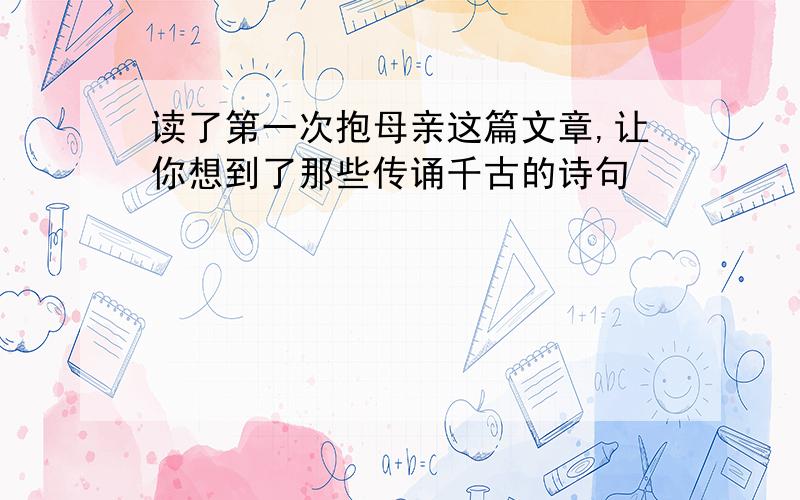 读了第一次抱母亲这篇文章,让你想到了那些传诵千古的诗句