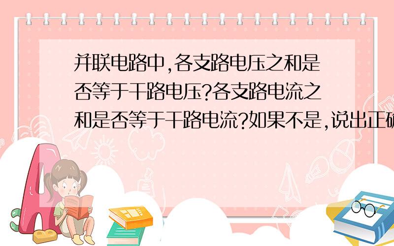 并联电路中,各支路电压之和是否等于干路电压?各支路电流之和是否等于干路电流?如果不是,说出正确结论,明天考试要用