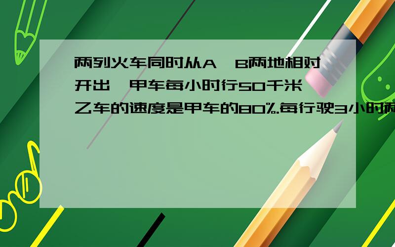 两列火车同时从A,B两地相对开出,甲车每小时行50千米,乙车的速度是甲车的80%.每行驶3小时两车之间的路程就缩短全程的1/3,求A,B两地的距离