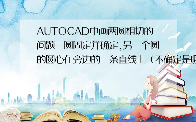 AUTOCAD中画两圆相切的问题一圆固定并确定,另一个圆的圆心在旁边的一条直线上（不确定是哪一个点）并且半径确定.如何移动这个圆,使两圆相切?