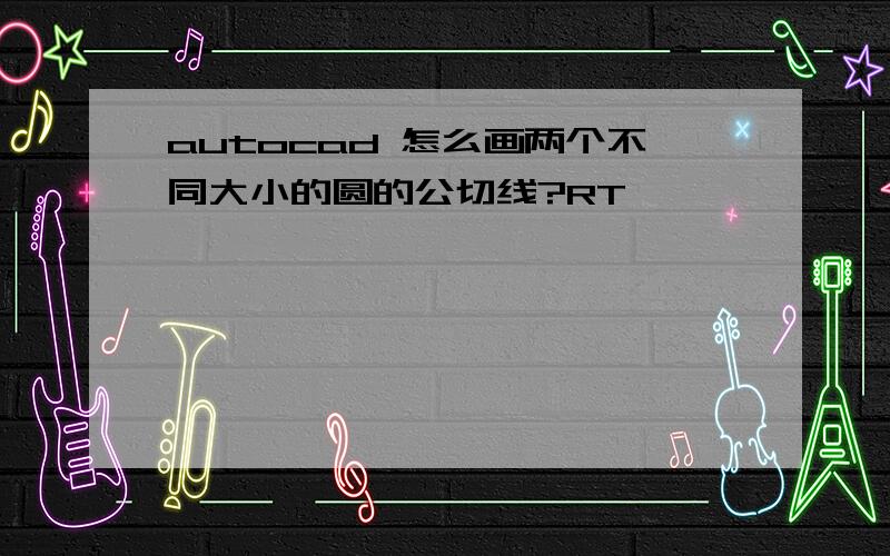 autocad 怎么画两个不同大小的圆的公切线?RT