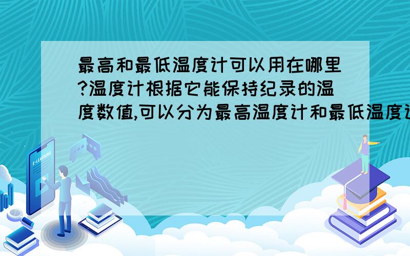 最高和最低温度计可以用在哪里?温度计根据它能保持纪录的温度数值,可以分为最高温度计和最低温度计,那么最高温度计和最低温度计通常同时用在什么地方?