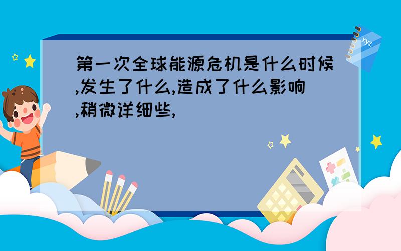 第一次全球能源危机是什么时候,发生了什么,造成了什么影响,稍微详细些,