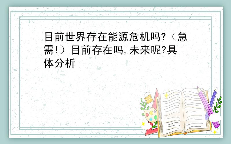 目前世界存在能源危机吗?（急需!）目前存在吗,未来呢?具体分析