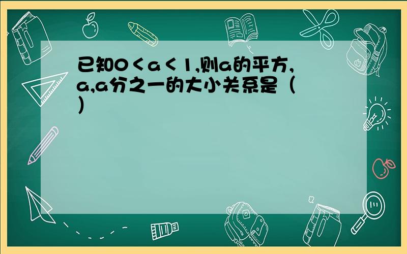 已知0＜a＜1,则a的平方,a,a分之一的大小关系是（ ）