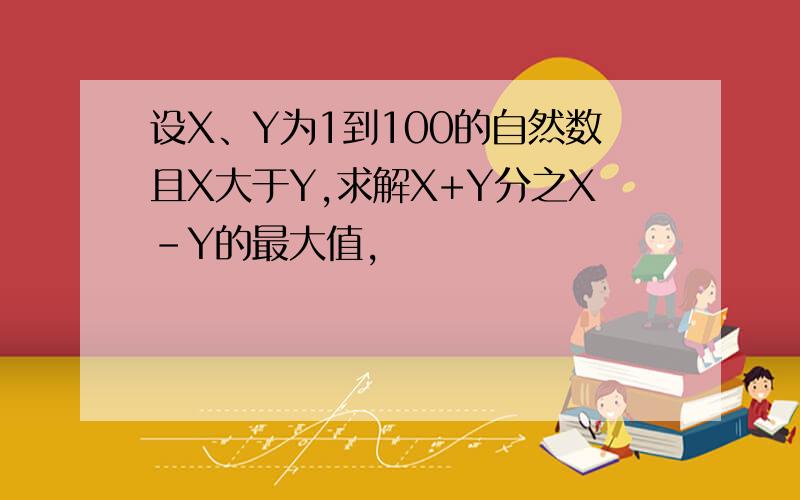 设X、Y为1到100的自然数且X大于Y,求解X+Y分之X-Y的最大值,