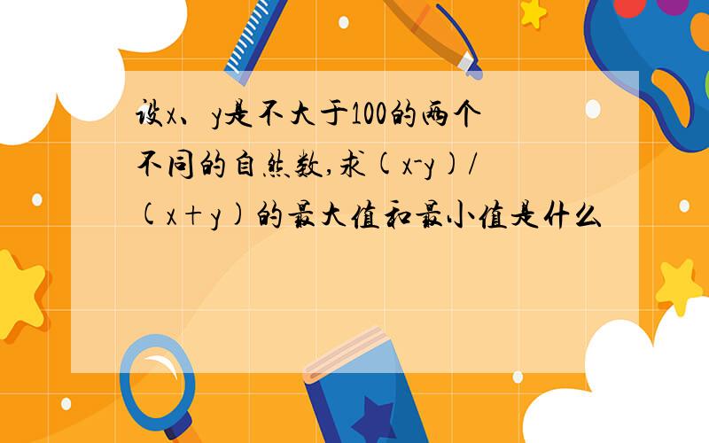 设x、y是不大于100的两个不同的自然数,求(x-y)/(x+y)的最大值和最小值是什么