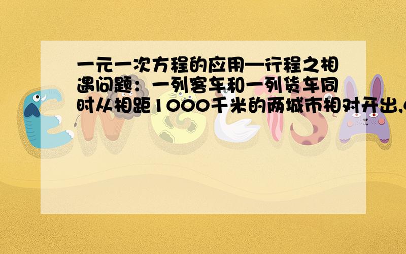 一元一次方程的应用—行程之相遇问题：一列客车和一列货车同时从相距1000千米的两城市相对开出,4.5小时后两车还相距55千米,已知客车的速度比货车快1/3,求客车、货车的速度各是多少?（用