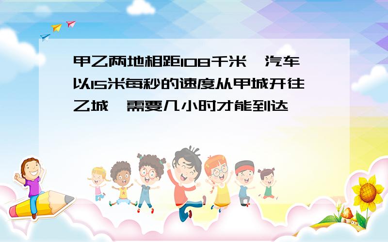 甲乙两地相距108千米,汽车以15米每秒的速度从甲城开往乙城,需要几小时才能到达