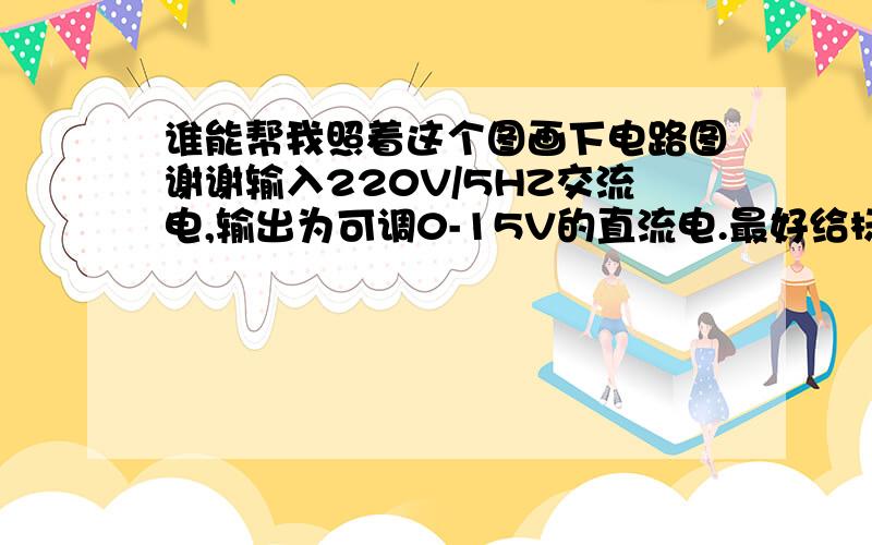 谁能帮我照着这个图画下电路图谢谢输入220V/5HZ交流电,输出为可调0-15V的直流电.最好给标下变压器的变比,电容值,电阻值.