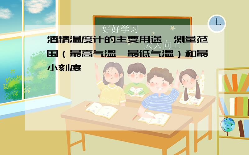 酒精温度计的主要用途、测量范围（最高气温、最低气温）和最小刻度