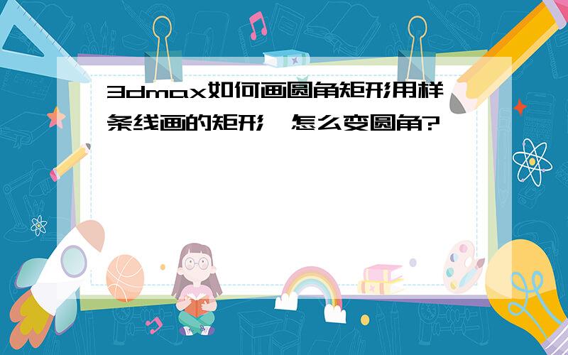 3dmax如何画圆角矩形用样条线画的矩形,怎么变圆角?