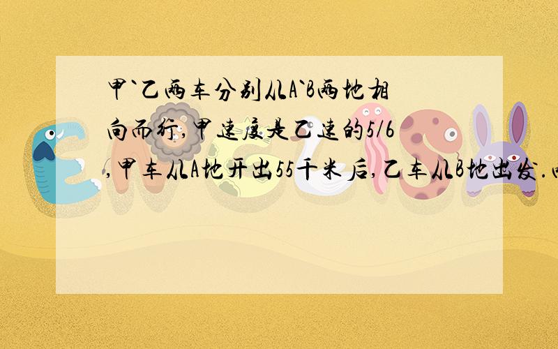 甲`乙两车分别从A`B两地相向而行,甲速度是乙速的5/6,甲车从A地开出55千米后,乙车从B地出发.两车相遇时.甲车比乙车多行30千米那么,相遇时乙车行了多少千米?